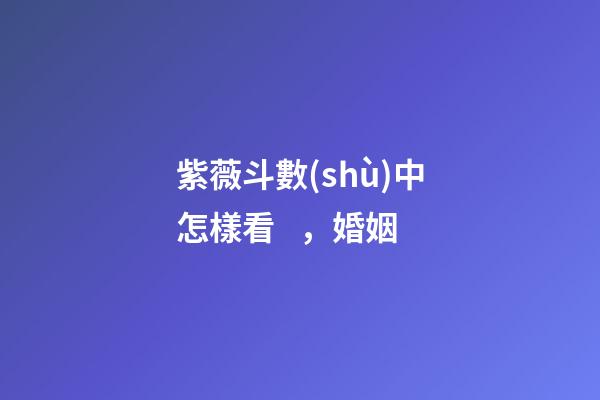 紫薇斗數(shù)中怎樣看，婚姻